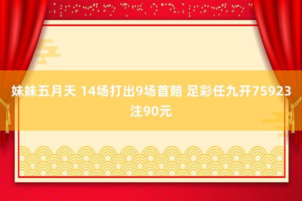 妹妹五月天 14场打出9场首赔 足彩任九开75923注90元