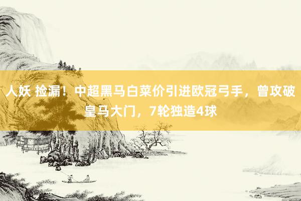 人妖 捡漏！中超黑马白菜价引进欧冠弓手，曾攻破皇马大门，7轮独造4球