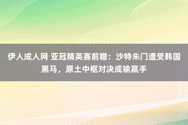 伊人成人网 亚冠精英赛前瞻：沙特朱门遭受韩国黑马，原土中枢对决成输赢手