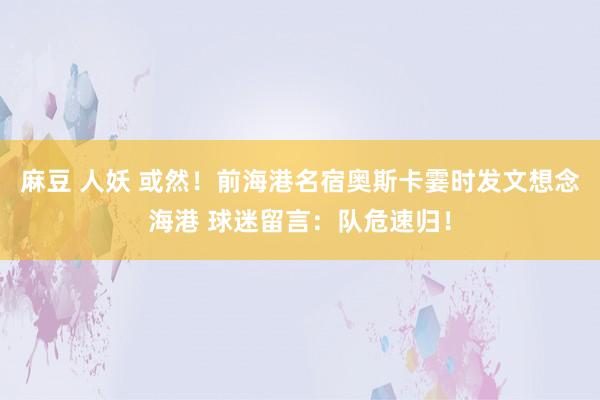 麻豆 人妖 或然！前海港名宿奥斯卡霎时发文想念海港 球迷留言：队危速归！