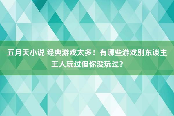 五月天小说 经典游戏太多！有哪些游戏别东谈主王人玩过但你没玩过？