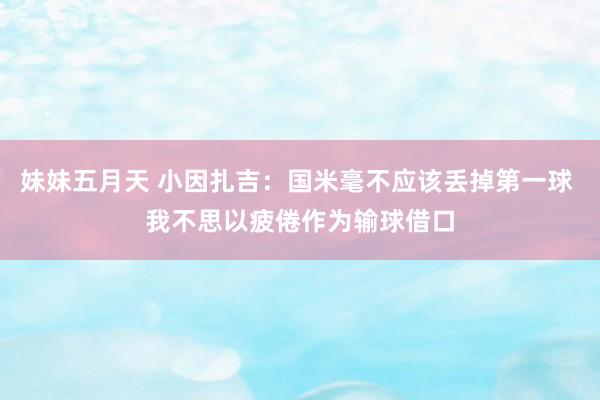 妹妹五月天 小因扎吉：国米毫不应该丢掉第一球 我不思以疲倦作为输球借口