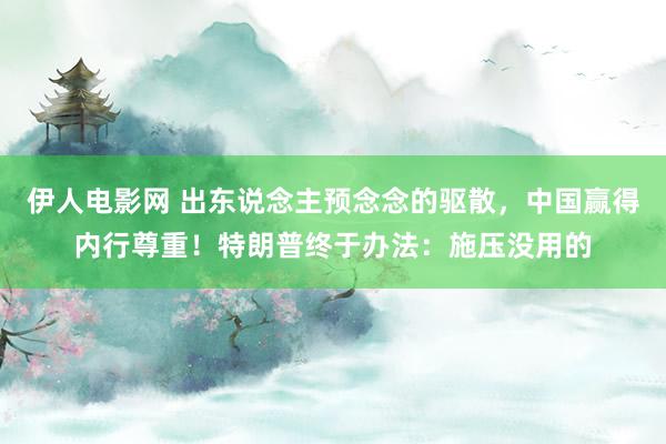 伊人电影网 出东说念主预念念的驱散，中国赢得内行尊重！特朗普终于办法：施压没用的