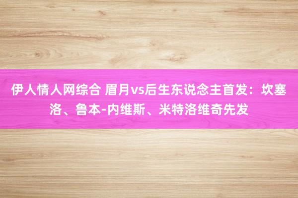 伊人情人网综合 眉月vs后生东说念主首发：坎塞洛、鲁本-内维斯、米特洛维奇先发
