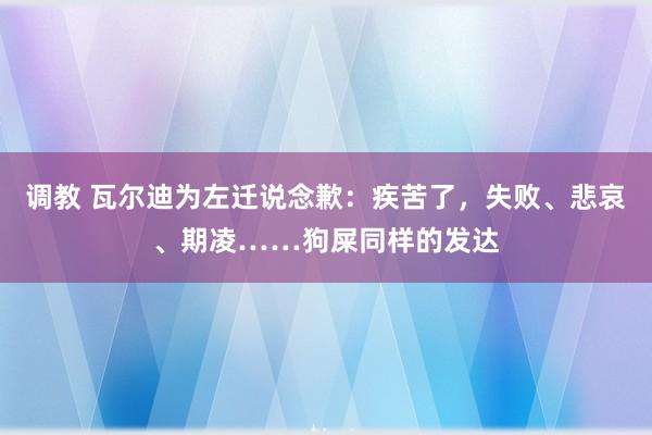 调教 瓦尔迪为左迁说念歉：疾苦了，失败、悲哀、期凌……狗屎同样的发达