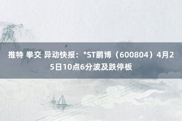 推特 拳交 异动快报：*ST鹏博（600804）4月25日10点6分波及跌停板