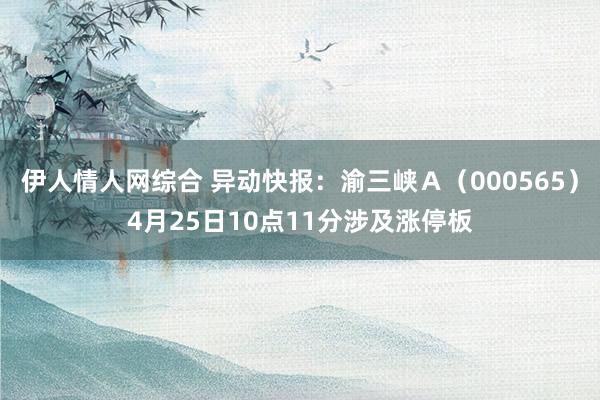 伊人情人网综合 异动快报：渝三峡Ａ（000565）4月25日10点11分涉及涨停板