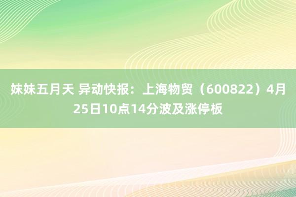 妹妹五月天 异动快报：上海物贸（600822）4月25日10点14分波及涨停板
