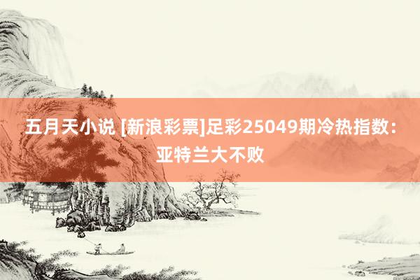 五月天小说 [新浪彩票]足彩25049期冷热指数：亚特兰大不败