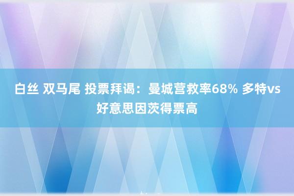 白丝 双马尾 投票拜谒：曼城营救率68% 多特vs好意思因茨得票高