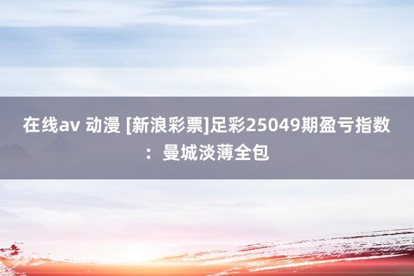 在线av 动漫 [新浪彩票]足彩25049期盈亏指数：曼城淡薄全包