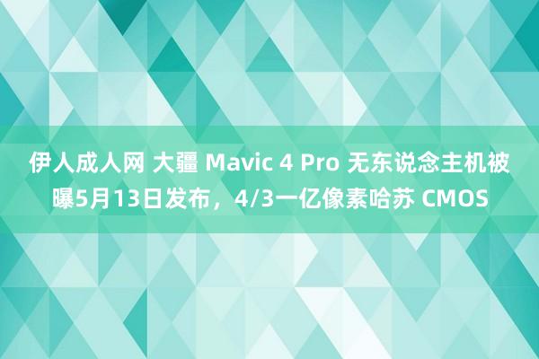 伊人成人网 大疆 Mavic 4 Pro 无东说念主机被曝5月13日发布，4/3一亿像素哈苏 CMOS