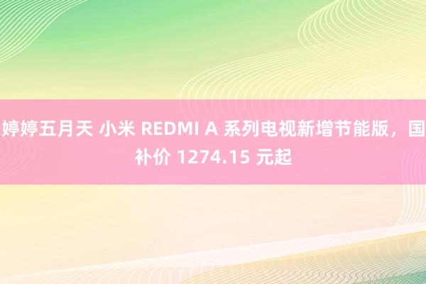 婷婷五月天 小米 REDMI A 系列电视新增节能版，国补价 1274.15 元起