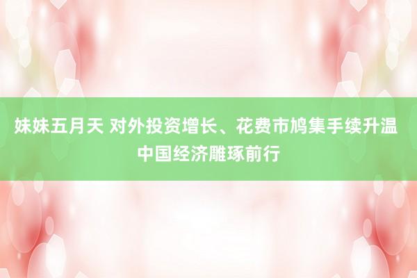 妹妹五月天 对外投资增长、花费市鸠集手续升温 中国经济雕琢前行