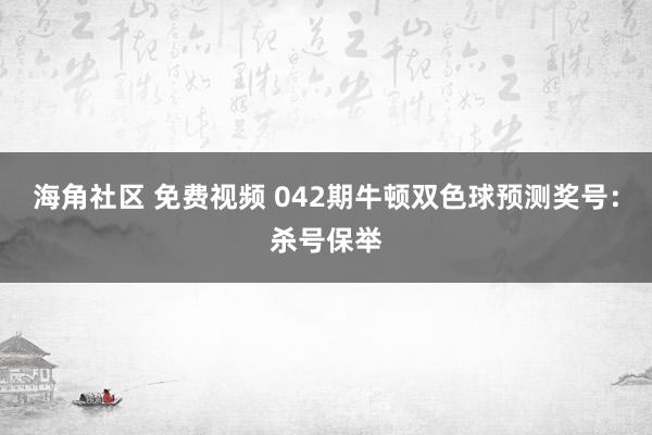 海角社区 免费视频 042期牛顿双色球预测奖号：杀号保举
