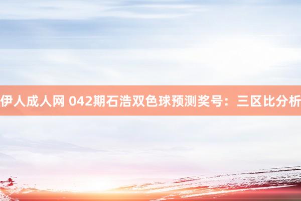 伊人成人网 042期石浩双色球预测奖号：三区比分析