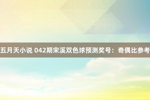 五月天小说 042期宋溪双色球预测奖号：奇偶比参考