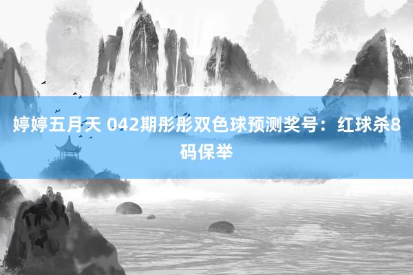 婷婷五月天 042期彤彤双色球预测奖号：红球杀8码保举